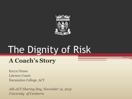 The Dignity of Risk A Coach’s Story Karyn Nimac Literacy Coach Daramalan College, ACT AIS-ACT Sharing Day, November 12, 2015 University of Canberra.