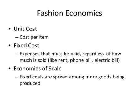 Fashion Economics Unit Cost – Cost per item Fixed Cost – Expenses that must be paid, regardless of how much is sold (like rent, phone bill, electric bill)