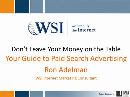 Don’t Leave Your Money on the Table Your Guide to Paid Search Advertising Ron Adelman WSI Internet Marketing Consultant.
