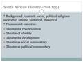 South African Theatre -Post 1994 * Background /context: social, political religious economic, artistic, historical, theatrical * Themes and concerns: Theatre.