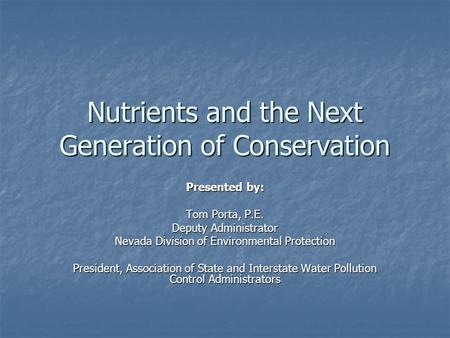 Nutrients and the Next Generation of Conservation Presented by: Tom Porta, P.E. Deputy Administrator Nevada Division of Environmental Protection President,
