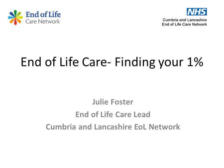 End of Life Care- Finding your 1% Julie Foster End of Life Care Lead Cumbria and Lancashire EoL Network.