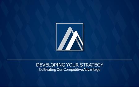 DEVELOPING YOUR STRATEGY Cultivating Our Competitive Advantage.