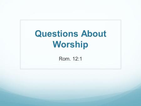 Questions About Worship Rom. 12:1. What? Singing – Col. 3:15-16 Praying – Acts 4:29-31 Giving – 1 Cor. 16:1-2 Partaking of the Lord’s Supper – Acts 20:7.