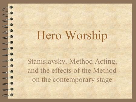 Hero Worship Stanislavsky, Method Acting, and the effects of the Method on the contemporary stage.