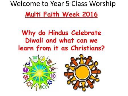 Welcome to Year 5 Class Worship Multi Faith Week 2016 Why do Hindus Celebrate Diwali and what can we learn from it as Christians?