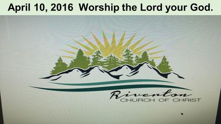 April 10, 2016 Worship the Lord your God.. Matthew 24: 29-30 The Olivet Discourse.