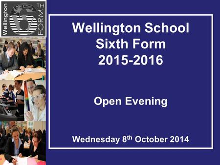 Wellington School Sixth Form 2015-2016 Open Evening Wednesday 8 th October 2014.
