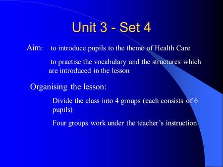 Unit 3 - Set 4 Aim : to introduce pupils to the theme of Health Care to practise the vocabulary and the structures which are introduced in the lesson Organising.