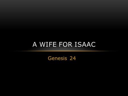 Genesis 24 A WIFE FOR ISAAC. Abraham Old & Blessed 23 Sarah lived one hundred and twenty-seven years; these Genesis 24:1 Now Abraham was old, well advanced.