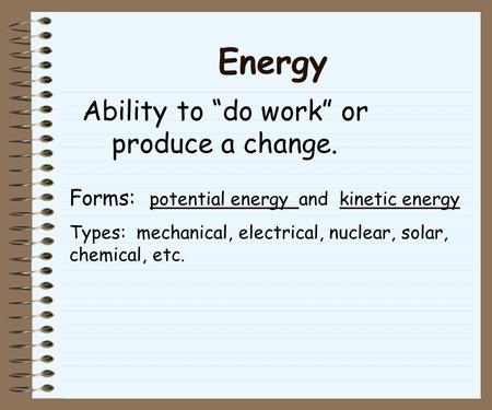 Energy Ability to “do work” or produce a change. Forms: potential energy and kinetic energy Types: mechanical, electrical, nuclear, solar, chemical, etc.