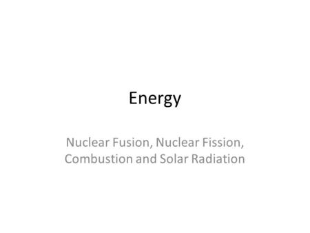 Energy Nuclear Fusion, Nuclear Fission, Combustion and Solar Radiation.