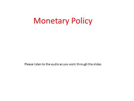 Monetary Policy Please listen to the audio as you work through the slides.