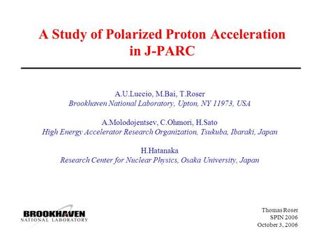 Thomas Roser SPIN 2006 October 3, 2006 A Study of Polarized Proton Acceleration in J-PARC A.U.Luccio, M.Bai, T.Roser Brookhaven National Laboratory, Upton,