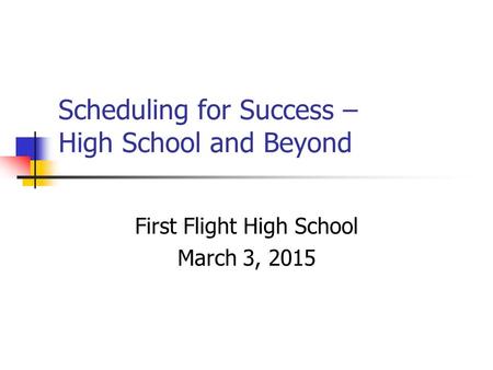 Scheduling for Success – High School and Beyond First Flight High School March 3, 2015.