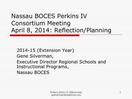 Perkins 2014-15 GSilverman 1 Nassau BOCES Perkins IV Consortium Meeting April 8, 2014: Reflection/Planning 2014-15 (Extension Year)