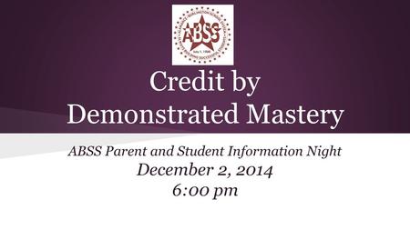 Credit by Demonstrated Mastery ABSS Parent and Student Information Night December 2, 2014 6:00 pm.