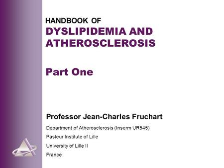 HANDBOOK OF DYSLIPIDEMIA AND ATHEROSCLEROSIS Part One Professor Jean-Charles Fruchart Department of Atherosclerosis (Inserm UR545) Pasteur Institute of.
