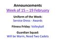 Announcements Week of 15 – 19 February Uniform of the Week: Service Dress - Awards Fitness Friday: Volleyball Guardian Squad: Will be Warm, Need Two Cadets.