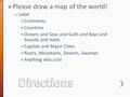 » Please draw a map of the world! ˃Label +Continents +Countries +Oceans and Seas and Gulfs and Bays and Sounds and Inlets +Capitals and Major Cities +Rivers,