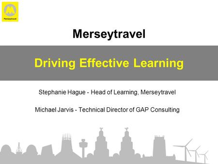 Merseytravel Driving Effective Learning Stephanie Hague - Head of Learning, Merseytravel Michael Jarvis - Technical Director of GAP Consulting.