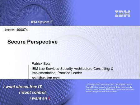 I want stress-free IT. i want control. i want an i. IBM System i ™ Session: Secure Perspective Patrick Botz IBM Lab Services Security Architecture Consulting.