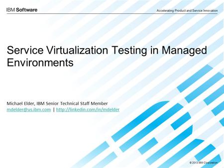 © 2013 IBM Corporation Accelerating Product and Service Innovation Service Virtualization Testing in Managed Environments Michael Elder, IBM Senior Technical.