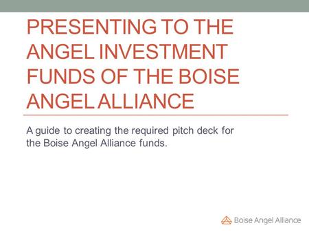 PRESENTING TO THE ANGEL INVESTMENT FUNDS OF THE BOISE ANGEL ALLIANCE A guide to creating the required pitch deck for the Boise Angel Alliance funds.
