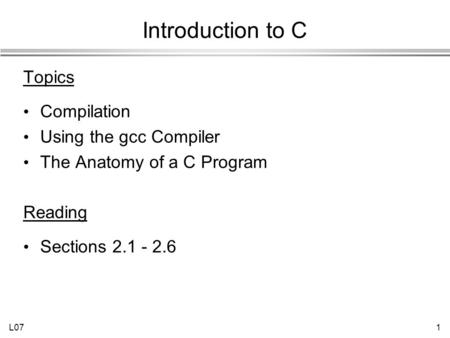 L071 Introduction to C Topics Compilation Using the gcc Compiler The Anatomy of a C Program Reading Sections 2.1 - 2.6.