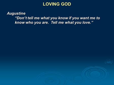 LOVING GOD Augustine “Don’t tell me what you know if you want me to know who you are. Tell me what you love.”