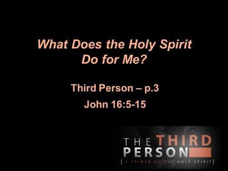 What Does the Holy Spirit Do for Me? Third Person – p.3 John 16:5-15.