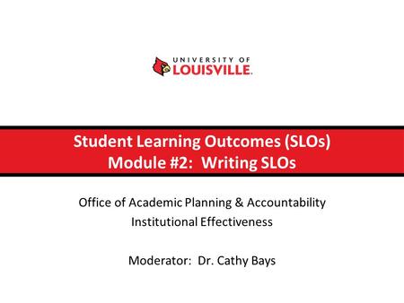 Student Learning Outcomes (SLOs) Module #2: Writing SLOs Office of Academic Planning & Accountability Institutional Effectiveness Moderator: Dr. Cathy.