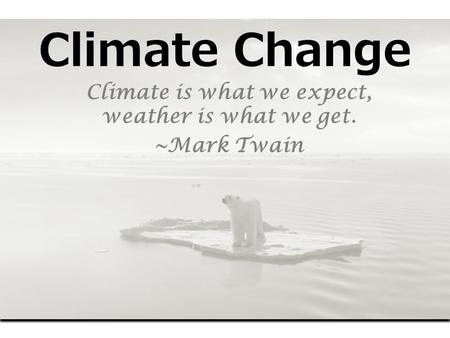 Climate Change Climate is what we expect, weather is what we get. ~Mark Twain.