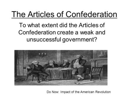 The Articles of Confederation To what extent did the Articles of Confederation create a weak and unsuccessful government? Do Now: Impact of the American.