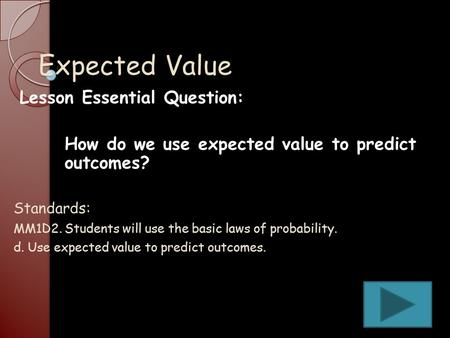 Expected Value Standards: MM1D2. Students will use the basic laws of probability. d. Use expected value to predict outcomes. Lesson Essential Question: