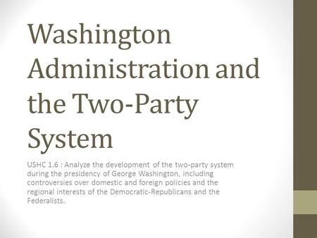 Washington Administration and the Two-Party System USHC 1.6 : Analyze the development of the two-party system during the presidency of George Washington,
