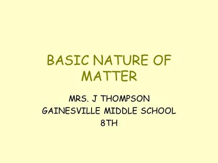BASIC NATURE OF MATTER MRS. J THOMPSON GAINESVILLE MIDDLE SCHOOL 8TH.