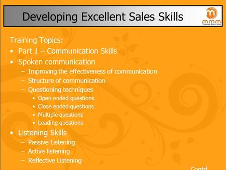 Developing Excellent Sales Skills Training Topics: Part 1 – Communication Skills Spoken communication –Improving the effectiveness of communication –Structure.