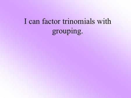 I can factor trinomials with grouping.. Factoring Chart This chart will help you to determine which method of factoring to use. TypeNumber of Terms 1.