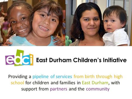 East Durham Children’s Initiative Providing a pipeline of services from birth through high school for children and families in East Durham, with support.