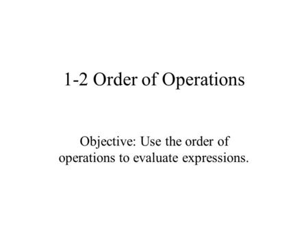 1-2 Order of Operations Objective: Use the order of operations to evaluate expressions.