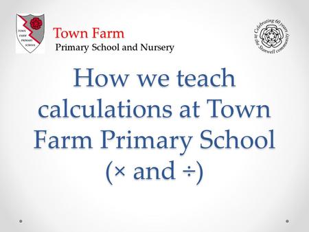 How we teach calculations at Town Farm Primary School (× and ÷) Town Farm Primary School and Nursery.