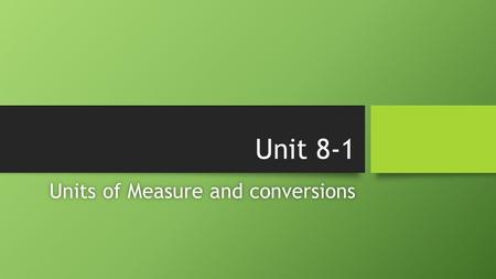 Unit 8-1 Units of Measure and conversionsUnits of Measure and conversions.