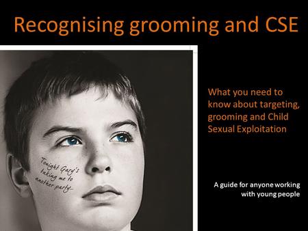 Recognising grooming and CSE What you need to know about targeting, grooming and Child Sexual Exploitation A guide for anyone working with young people.