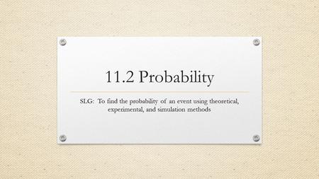 11.2 Probability SLG: To find the probability of an event using theoretical, experimental, and simulation methods.