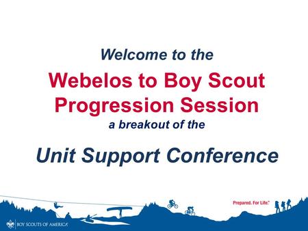 Welcome to the Webelos to Boy Scout Progression Session a breakout of the Unit Support Conference.
