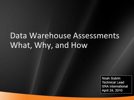 1 Data Warehouse Assessments What, Why, and How Noah Subrin Technical Lead SRA International April 24, 2010.