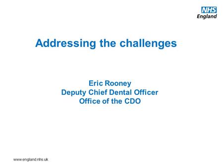 Www.england.nhs.uk Addressing the challenges Eric Rooney Deputy Chief Dental Officer Office of the CDO.
