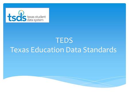 TEDS Texas Education Data Standards. TEDS is the new set of documented standards that will be used for TSDS PEIMS, Dashboard, Unique ID, and Core Collection.