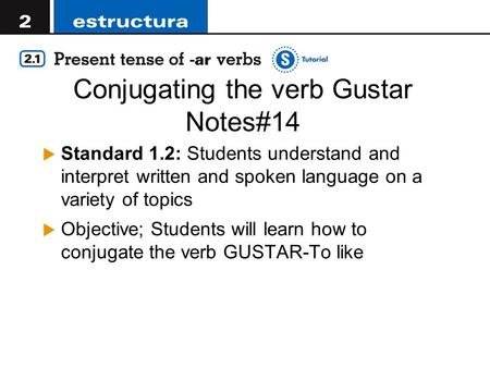Conjugating the verb Gustar Notes#14  Standard 1.2: Students understand and interpret written and spoken language on a variety of topics  Objective;